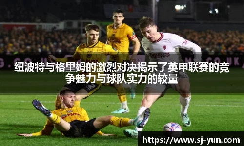 纽波特与格里姆的激烈对决揭示了英甲联赛的竞争魅力与球队实力的较量