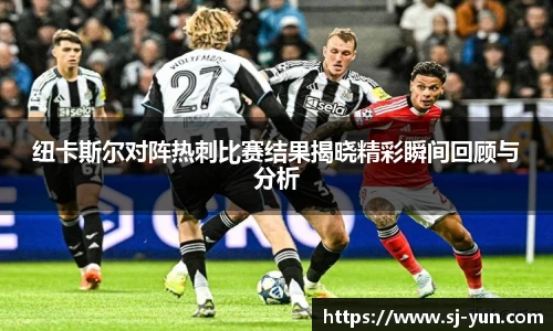 纽卡斯尔对阵热刺比赛结果揭晓精彩瞬间回顾与分析
