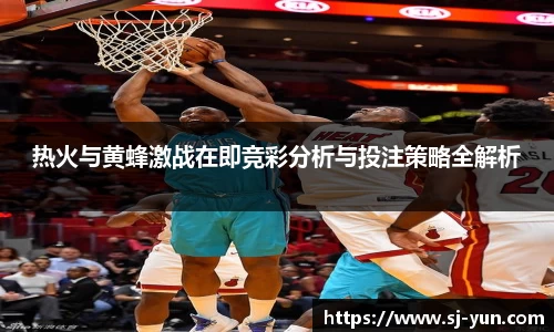 热火与黄蜂激战在即竞彩分析与投注策略全解析