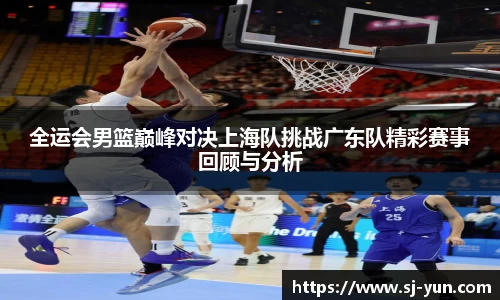 全运会男篮巅峰对决上海队挑战广东队精彩赛事回顾与分析